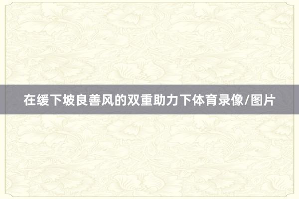 在缓下坡良善风的双重助力下体育录像/图片