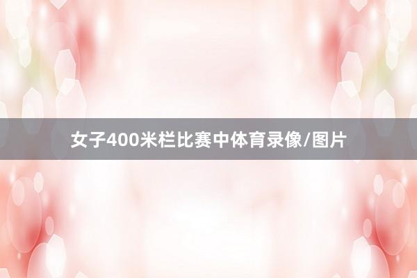 女子400米栏比赛中体育录像/图片