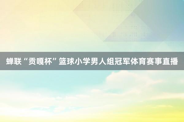 蝉联“贡嘎杯”篮球小学男人组冠军体育赛事直播