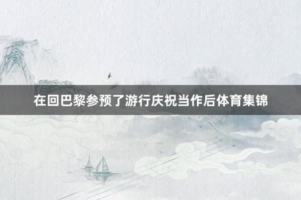 在回巴黎参预了游行庆祝当作后体育集锦
