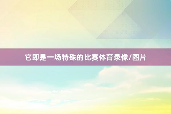 它即是一场特殊的比赛体育录像/图片
