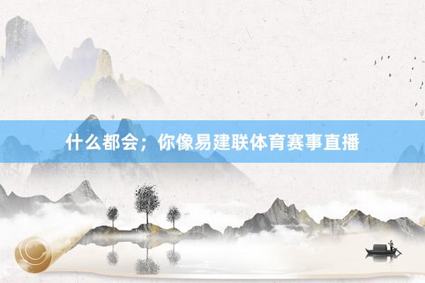 什么都会；你像易建联体育赛事直播