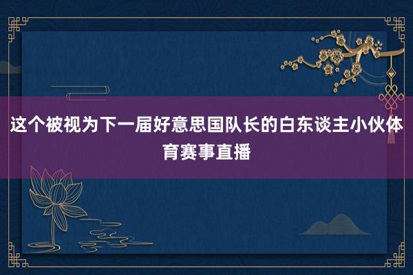 这个被视为下一届好意思国队长的白东谈主小伙体育赛事直播