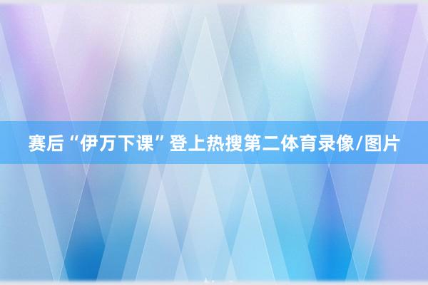 赛后“伊万下课”登上热搜第二体育录像/图片