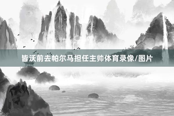皆沃前去帕尔马担任主帅体育录像/图片