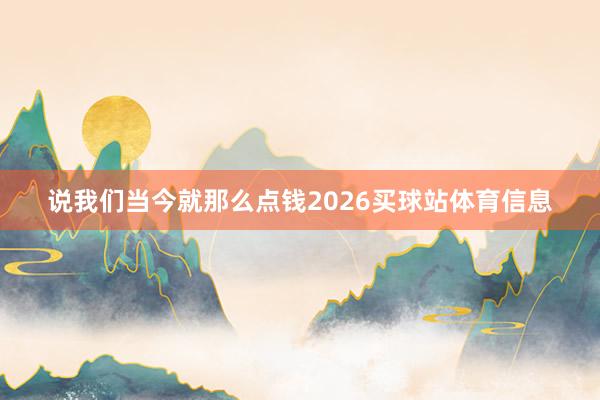 说我们当今就那么点钱2026买球站体育信息