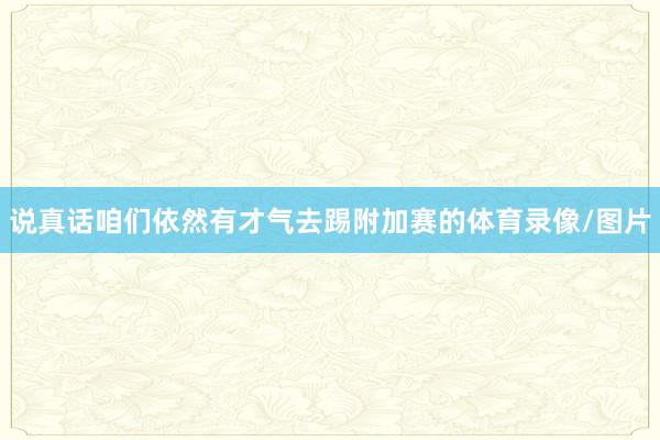 说真话咱们依然有才气去踢附加赛的体育录像/图片