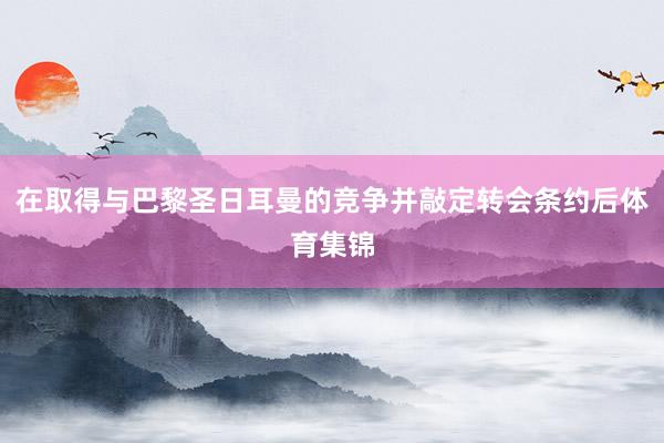 在取得与巴黎圣日耳曼的竞争并敲定转会条约后体育集锦