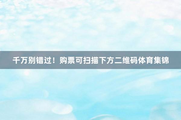 千万别错过！购票可扫描下方二维码体育集锦