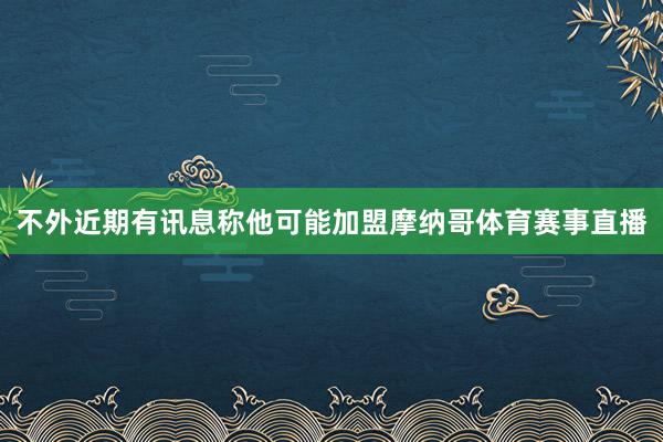 不外近期有讯息称他可能加盟摩纳哥体育赛事直播