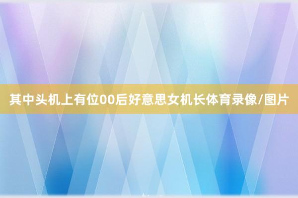 其中头机上有位00后好意思女机长体育录像/图片