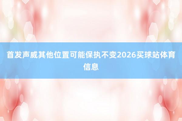 首发声威其他位置可能保执不变2026买球站体育信息