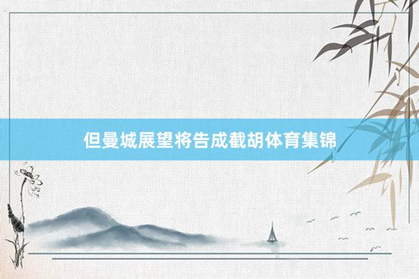 但曼城展望将告成截胡体育集锦