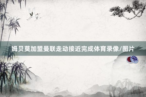 姆贝莫加盟曼联走动接近完成体育录像/图片