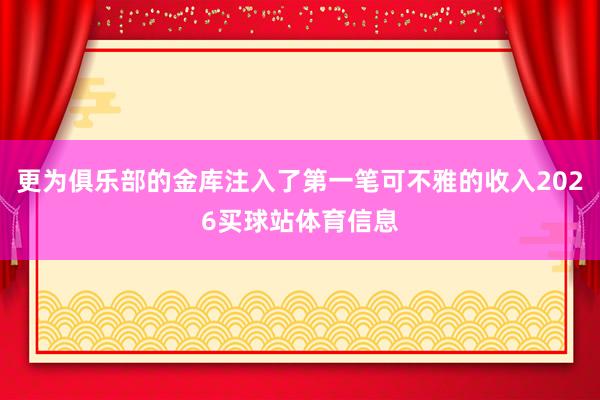 更为俱乐部的金库注入了第一笔可不雅的收入2026买球站体育信息