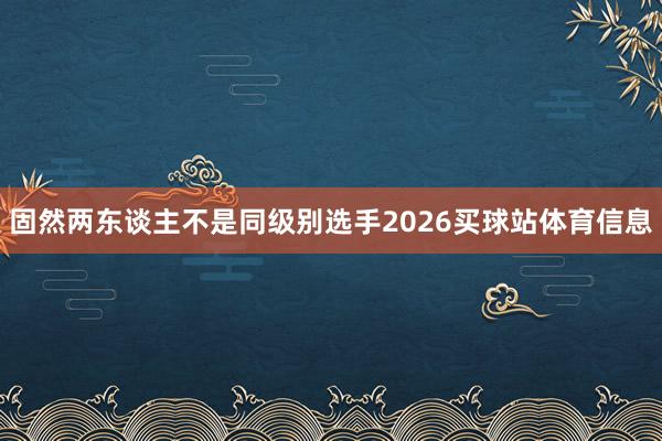 固然两东谈主不是同级别选手2026买球站体育信息