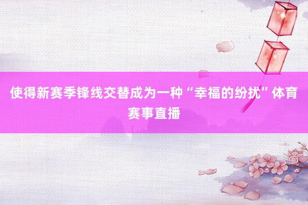 使得新赛季锋线交替成为一种“幸福的纷扰”体育赛事直播