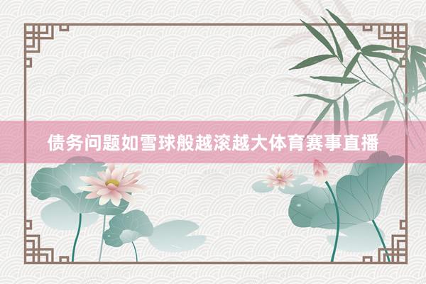 债务问题如雪球般越滚越大体育赛事直播