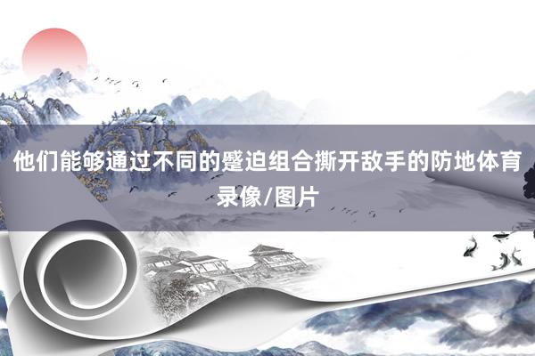 他们能够通过不同的蹙迫组合撕开敌手的防地体育录像/图片