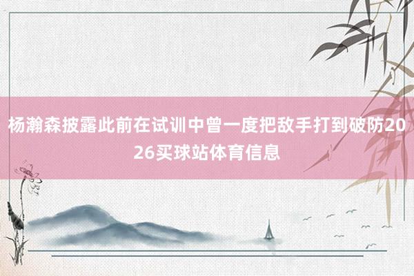 杨瀚森披露此前在试训中曾一度把敌手打到破防2026买球站体育信息