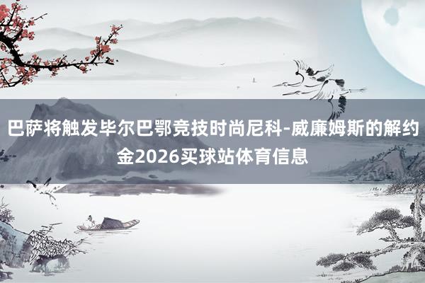 巴萨将触发毕尔巴鄂竞技时尚尼科-威廉姆斯的解约金2026买球站体育信息