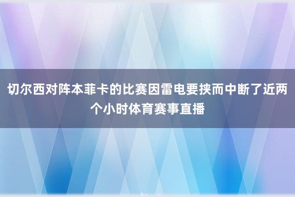 切尔西对阵本菲卡的比赛因雷电要挟而中断了近两个小时体育赛事直播