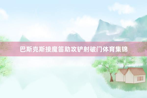 巴斯克斯接魔笛助攻铲射破门体育集锦