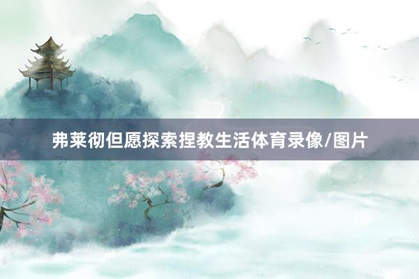 弗莱彻但愿探索捏教生活体育录像/图片