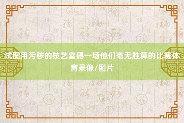 试图用污秽的技艺窒碍一场他们毫无胜算的比赛体育录像/图片