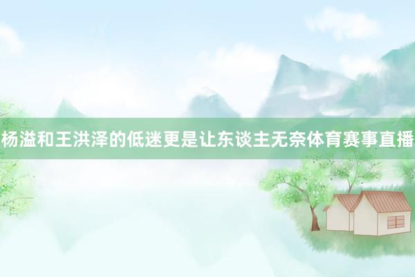 杨溢和王洪泽的低迷更是让东谈主无奈体育赛事直播