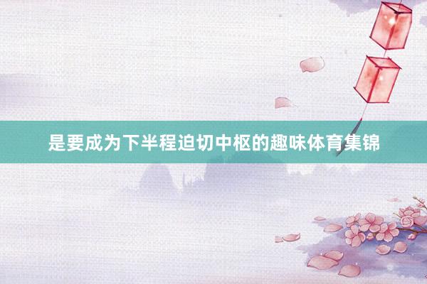是要成为下半程迫切中枢的趣味体育集锦