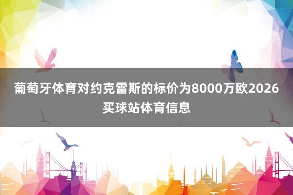 葡萄牙体育对约克雷斯的标价为8000万欧2026买球站体育信息