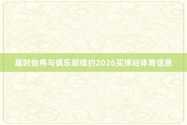 届时他将与俱乐部续约2026买球站体育信息