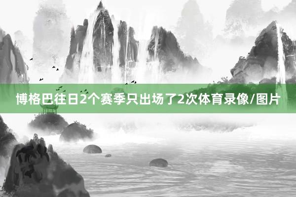 博格巴往日2个赛季只出场了2次体育录像/图片