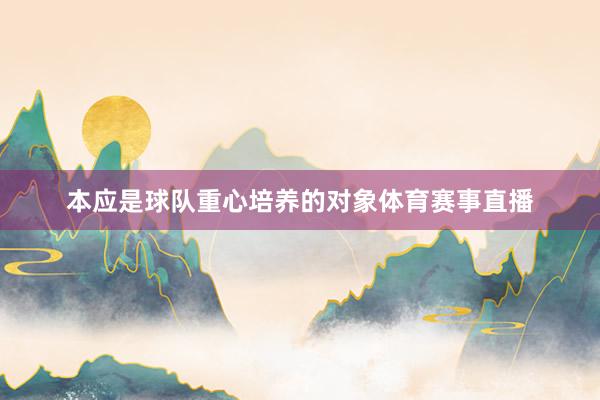本应是球队重心培养的对象体育赛事直播