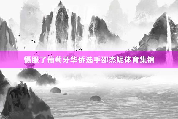 慑服了葡萄牙华侨选手邵杰妮体育集锦