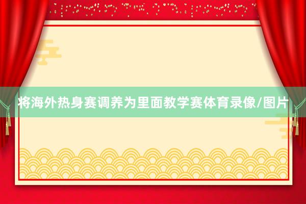 将海外热身赛调养为里面教学赛体育录像/图片