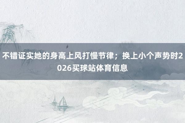 不错证实她的身高上风打慢节律；换上小个声势时2026买球站体育信息