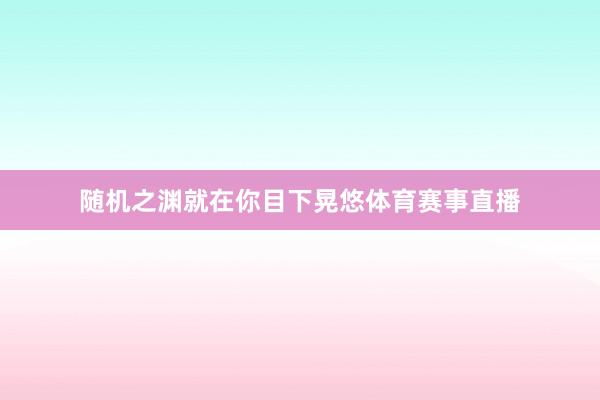 随机之渊就在你目下晃悠体育赛事直播