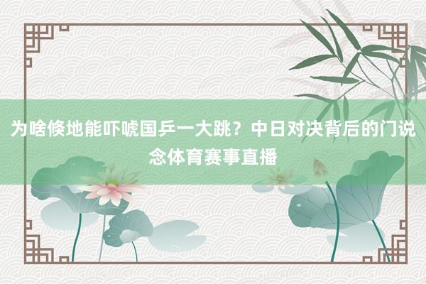 为啥倏地能吓唬国乒一大跳？中日对决背后的门说念体育赛事直播