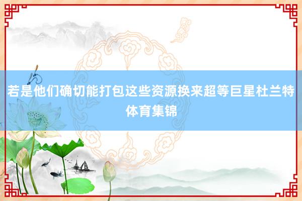 若是他们确切能打包这些资源换来超等巨星杜兰特体育集锦