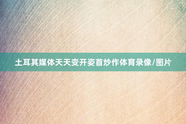 土耳其媒体天天变开姿首炒作体育录像/图片