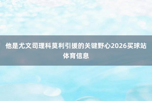 他是尤文司理科莫利引援的关键野心2026买球站体育信息