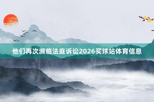 他们再次濒临法庭诉讼2026买球站体育信息