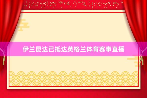 伊兰昆达已抵达英格兰体育赛事直播