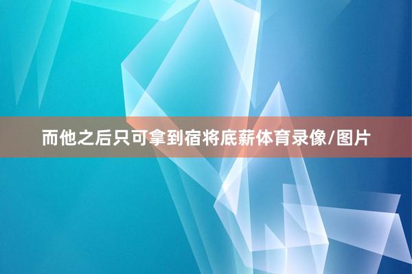 而他之后只可拿到宿将底薪体育录像/图片