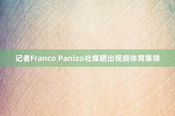 记者Franco Panizo社媒晒出视频体育集锦