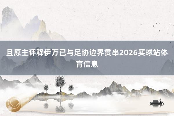 且原主评释伊万已与足协边界贯串2026买球站体育信息