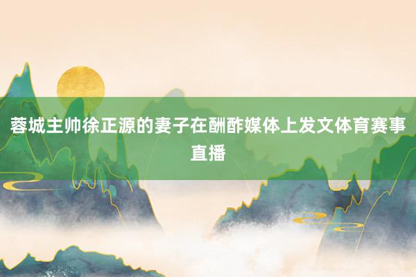 蓉城主帅徐正源的妻子在酬酢媒体上发文体育赛事直播