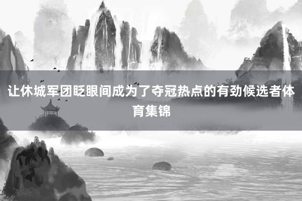 让休城军团眨眼间成为了夺冠热点的有劲候选者体育集锦